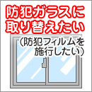 防犯ガラスに取り替えたい（防犯フィルムを施行したい）